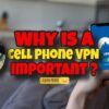 Why is a Cell Phone VPN Important for Secure Smartphone Browsing?