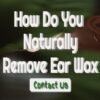 How Do You Naturally Remove Ear Wax – Is It Possible?