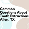 Common Questions About Tooth Extractions – Allen, TX