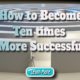 How to Become Ten times More Successful